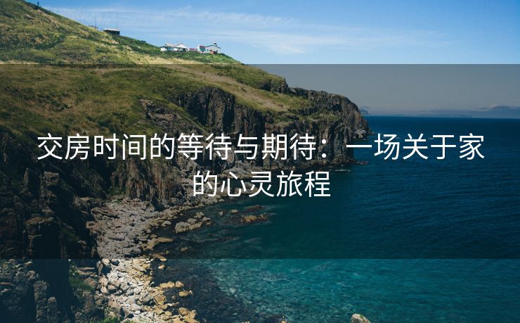 交房时间的等待与期待：一场关于家的心灵旅程