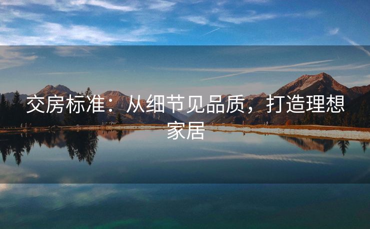 交房标准：从细节见品质，打造理想家居