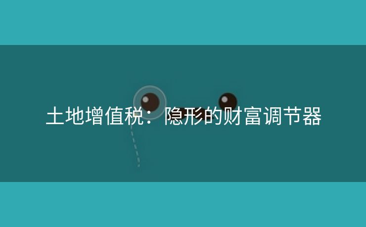 土地增值税：隐形的财富调节器