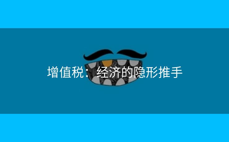 增值税：经济的隐形推手