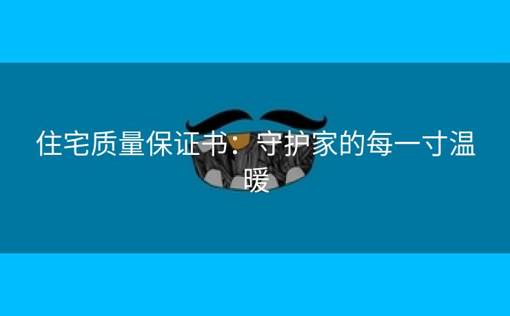 住宅质量保证书：守护家的每一寸温暖