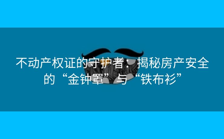 不动产权证的守护者：揭秘房产安全的“金钟罩”与“铁布衫”