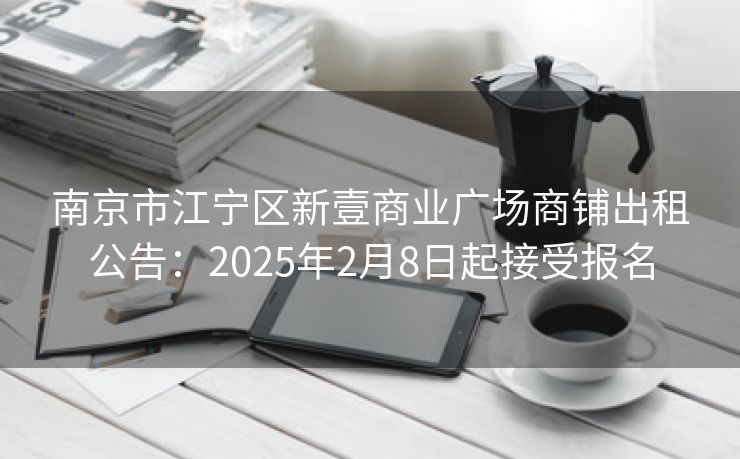 南京市江宁区新壹商业广场商铺出租公告：2025年2月8日起接受报名