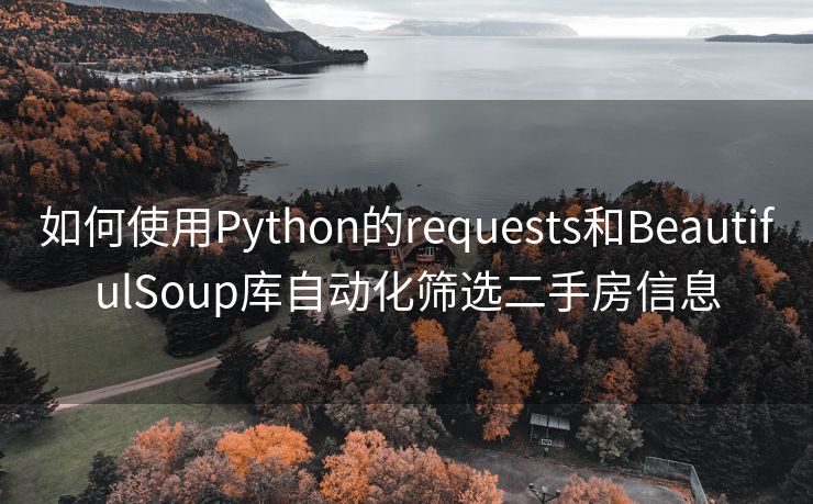 如何使用Python的requests和BeautifulSoup库自动化筛选二手房信息