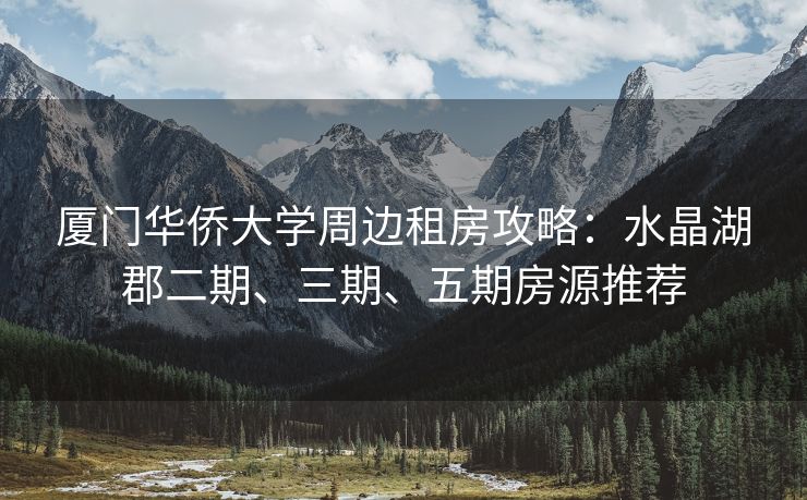 厦门华侨大学周边租房攻略：水晶湖郡二期、三期、五期房源推荐