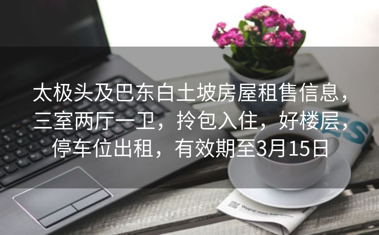 太极头及巴东白土坡房屋租售信息，三室两厅一卫，拎包入住，好楼层，停车位出租，有效期至3月15日