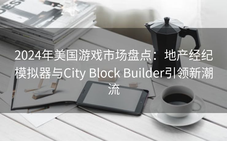 2024年美国游戏市场盘点：地产经纪模拟器与City Block Builder引领新潮流