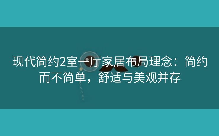 现代简约2室一厅家居布局理念：简约而不简单，舒适与美观并存