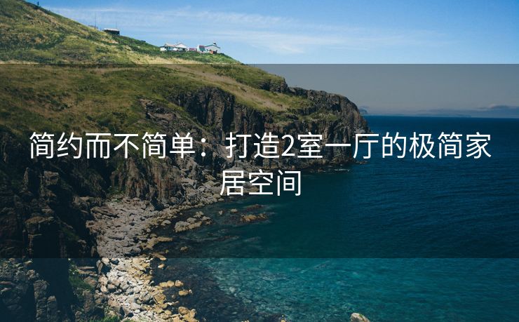 简约而不简单：打造2室一厅的极简家居空间