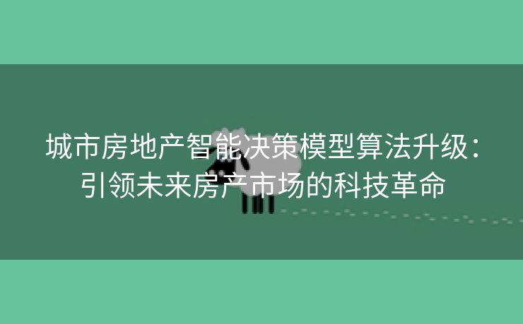 城市房地产智能决策模型算法升级：引领未来房产市场的科技革命
