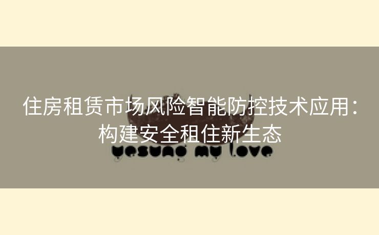 住房租赁市场风险智能防控技术应用：构建安全租住新生态