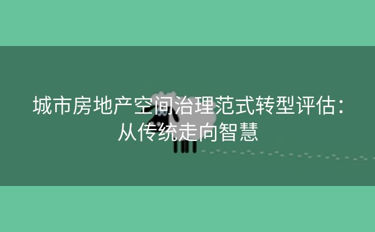 城市房地产空间治理范式转型评估：从传统走向智慧