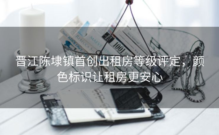 晋江陈埭镇首创出租房等级评定，颜色标识让租房更安心