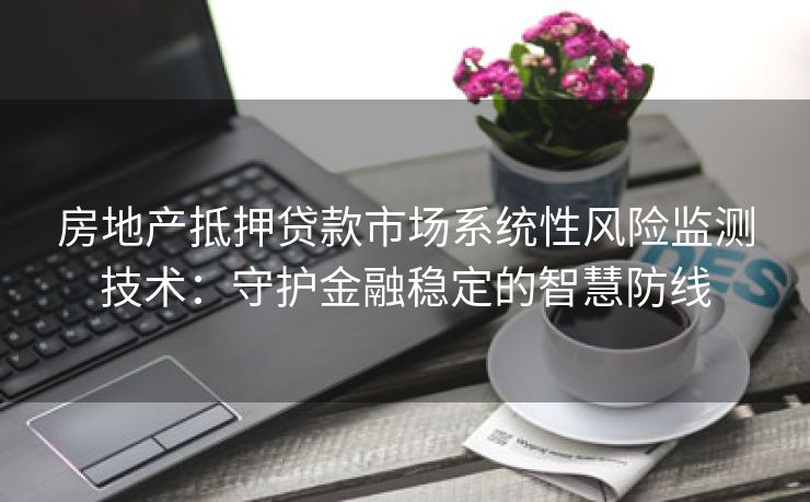 房地产抵押贷款市场系统性风险监测技术：守护金融稳定的智慧防线