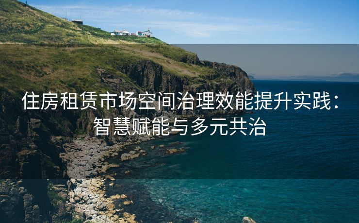 住房租赁市场空间治理效能提升实践：智慧赋能与多元共治