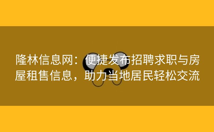 隆林信息网：便捷发布招聘求职与房屋租售信息，助力当地居民轻松交流