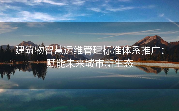 建筑物智慧运维管理标准体系推广：赋能未来城市新生态