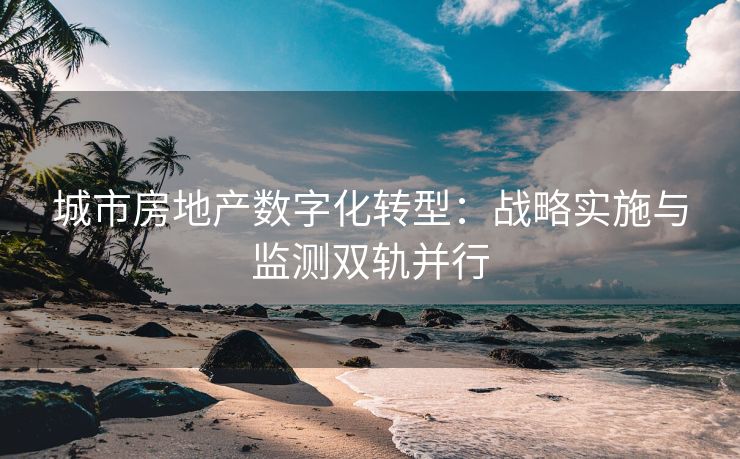 城市房地产数字化转型：战略实施与监测双轨并行