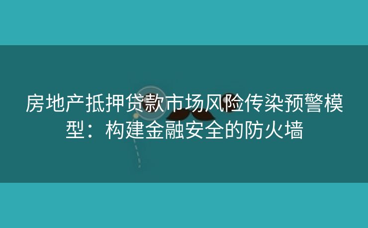 房地产抵押贷款市场风险传染预警模型：构建金融安全的防火墙
