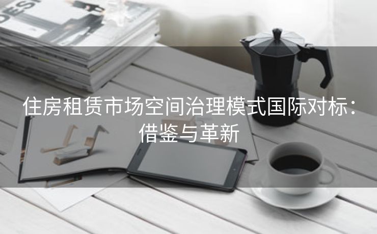 住房租赁市场空间治理模式国际对标：借鉴与革新
