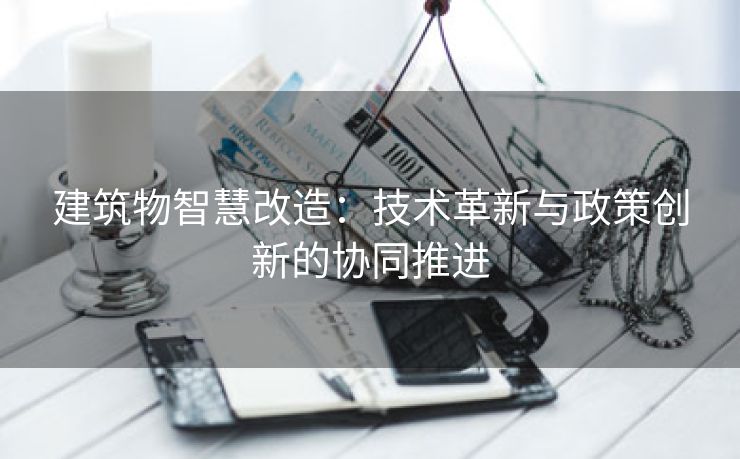 建筑物智慧改造：技术革新与政策创新的协同推进