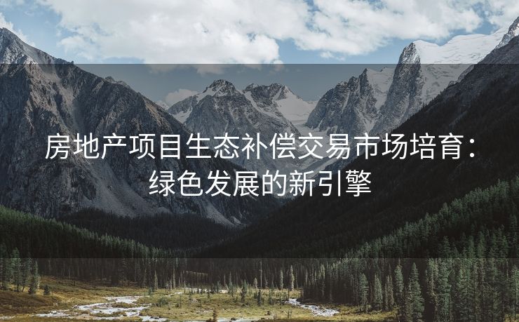 房地产项目生态补偿交易市场培育：绿色发展的新引擎