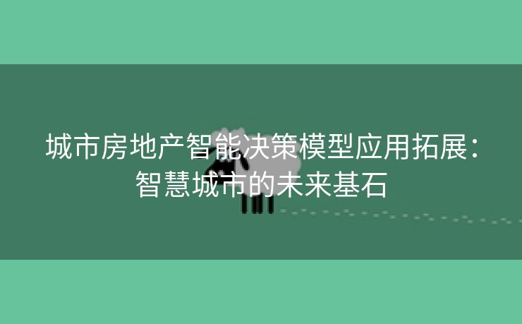 城市房地产智能决策模型应用拓展：智慧城市的未来基石