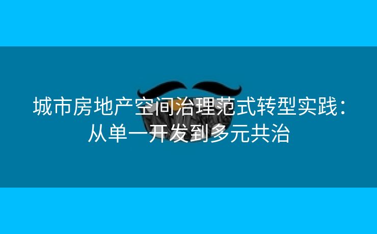 城市房地产空间治理范式转型实践：从单一开发到多元共治