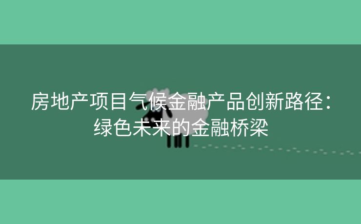 房地产项目气候金融产品创新路径：绿色未来的金融桥梁