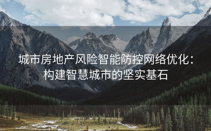 城市房地产风险智能防控网络优化：构建智慧城市的坚实基石