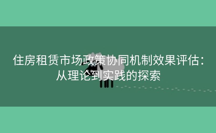 住房租赁市场政策协同机制效果评估：从理论到实践的探索