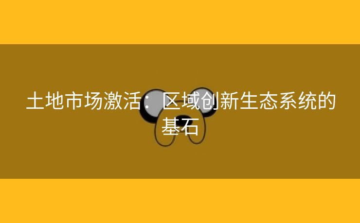 土地市场激活：区域创新生态系统的基石