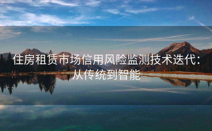 住房租赁市场信用风险监测技术迭代：从传统到智能