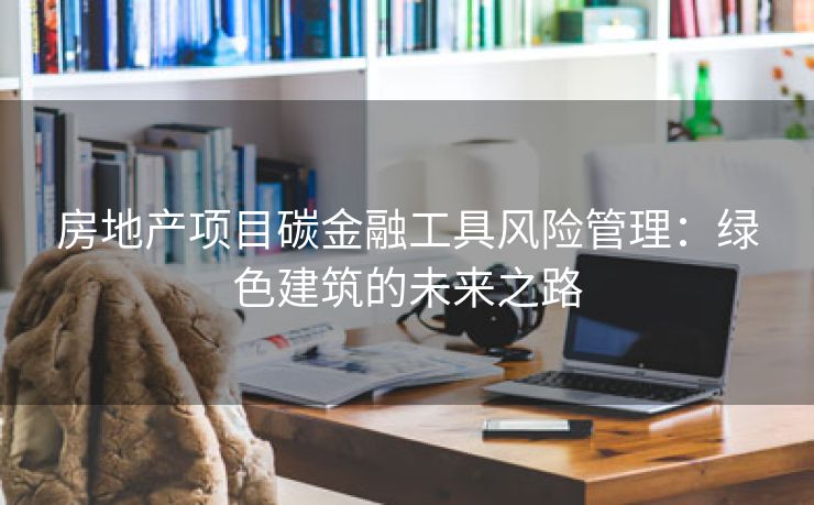 房地产项目碳金融工具风险管理：绿色建筑的未来之路