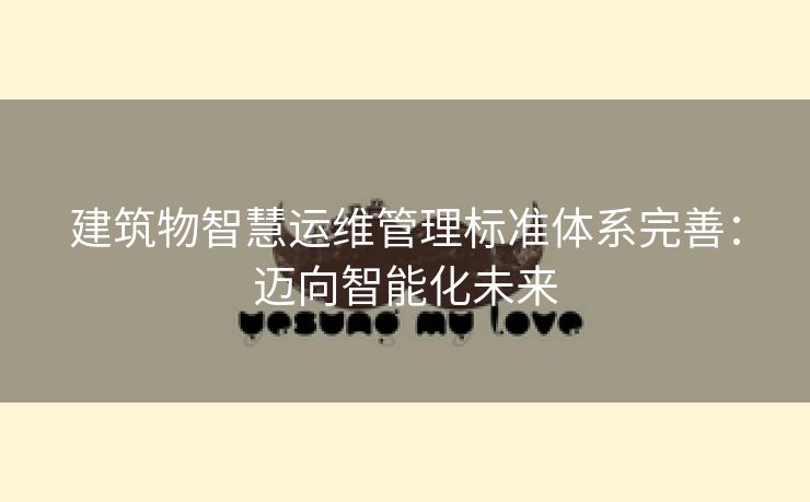 建筑物智慧运维管理标准体系完善：迈向智能化未来