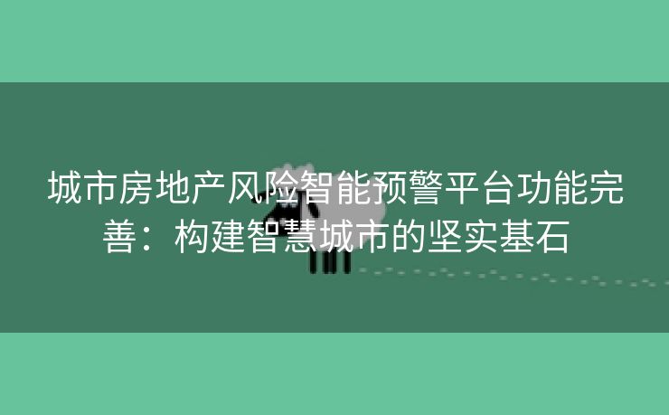 城市房地产风险智能预警平台功能完善：构建智慧城市的坚实基石