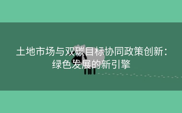 土地市场与双碳目标协同政策创新：绿色发展的新引擎