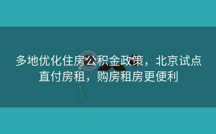 多地优化住房公积金政策，北京试点直付房租，购房租房更便利