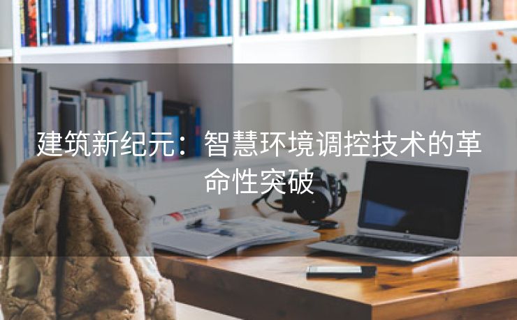 建筑新纪元：智慧环境调控技术的革命性突破