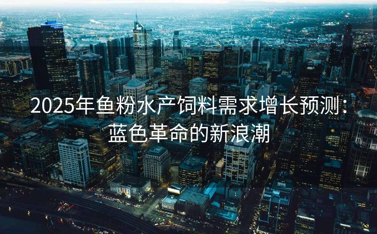 2025年鱼粉水产饲料需求增长预测：蓝色革命的新浪潮