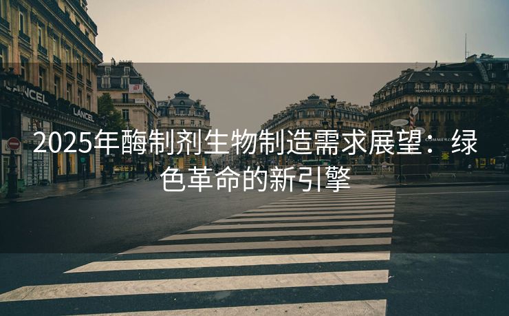2025年酶制剂生物制造需求展望：绿色革命的新引擎
