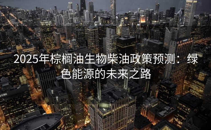 2025年棕榈油生物柴油政策预测：绿色能源的未来之路