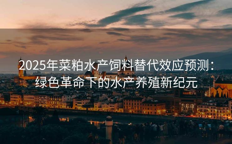 2025年菜粕水产饲料替代效应预测：绿色革命下的水产养殖新纪元