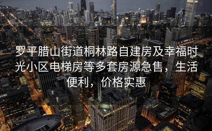 罗平腊山街道桐林路自建房及幸福时光小区电梯房等多套房源急售，生活便利，价格实惠
