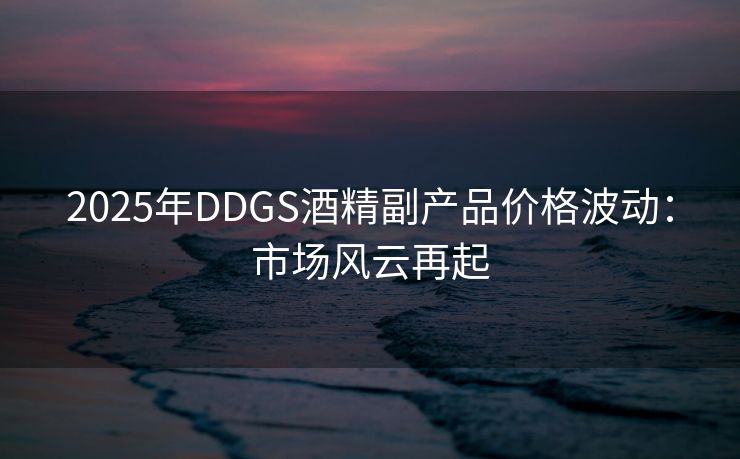 2025年DDGS酒精副产品价格波动：市场风云再起