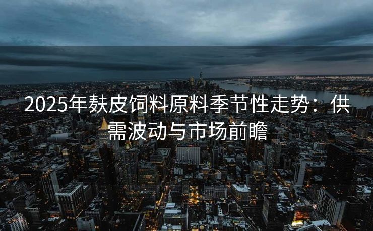 2025年麸皮饲料原料季节性走势：供需波动与市场前瞻