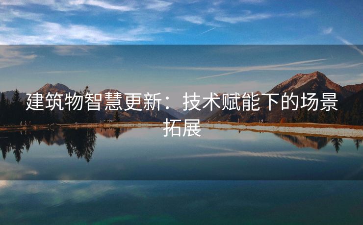 建筑物智慧更新：技术赋能下的场景拓展