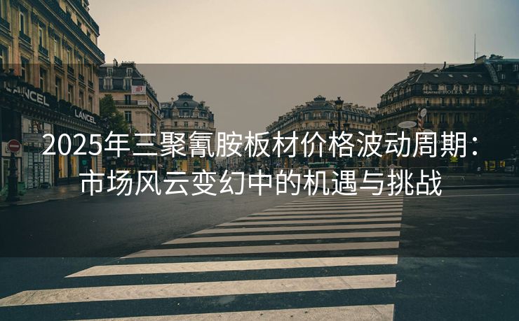 2025年三聚氰胺板材价格波动周期：市场风云变幻中的机遇与挑战