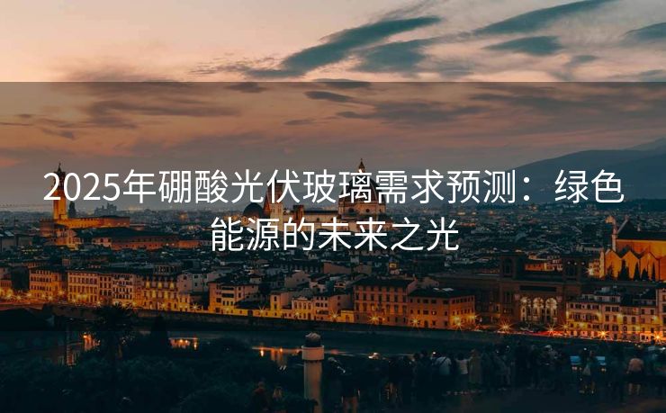 2025年硼酸光伏玻璃需求预测：绿色能源的未来之光