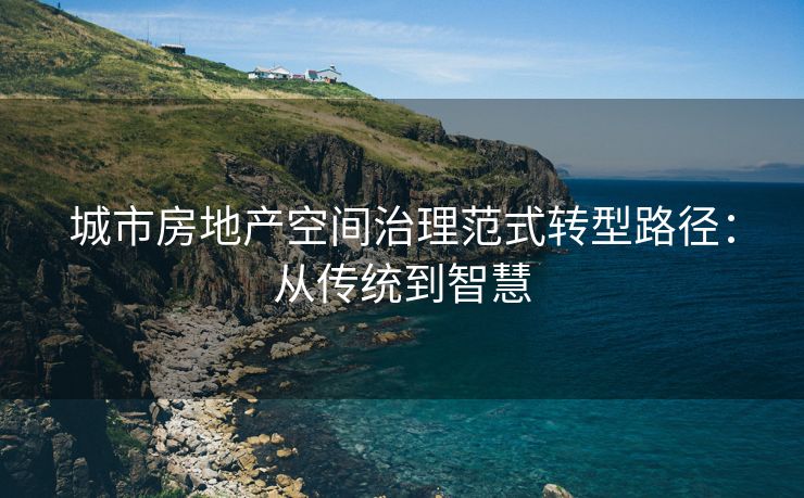 城市房地产空间治理范式转型路径：从传统到智慧